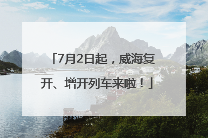 7月2日起，威海复开、增开列车来啦！